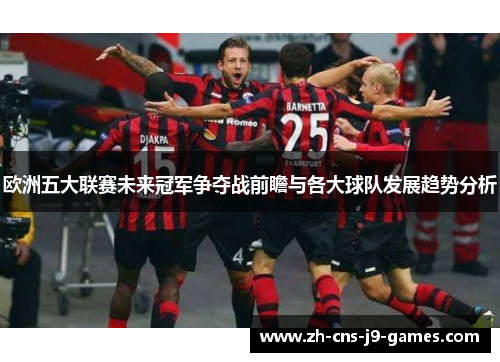 欧洲五大联赛未来冠军争夺战前瞻与各大球队发展趋势分析