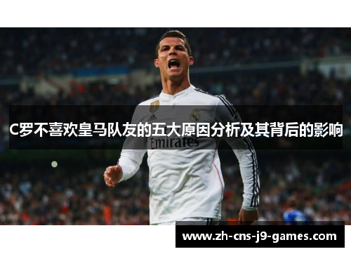 C罗不喜欢皇马队友的五大原因分析及其背后的影响