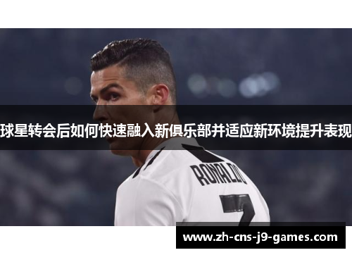 球星转会后如何快速融入新俱乐部并适应新环境提升表现