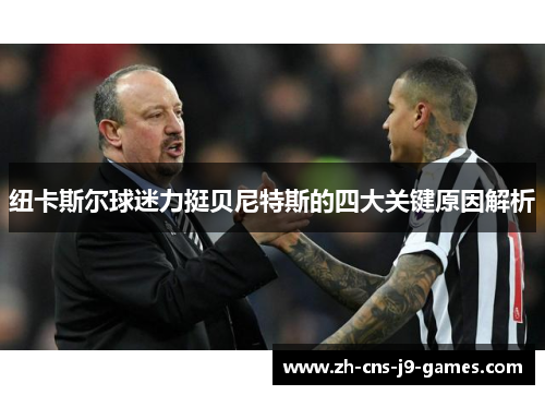 纽卡斯尔球迷力挺贝尼特斯的四大关键原因解析