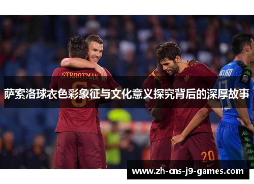 萨索洛球衣色彩象征与文化意义探究背后的深厚故事