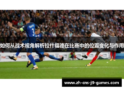 如何从战术视角解析拉什福德在比赛中的位置变化与作用