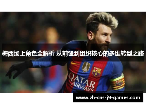 梅西场上角色全解析 从前锋到组织核心的多维转型之路