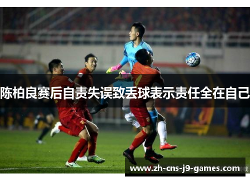 陈柏良赛后自责失误致丢球表示责任全在自己