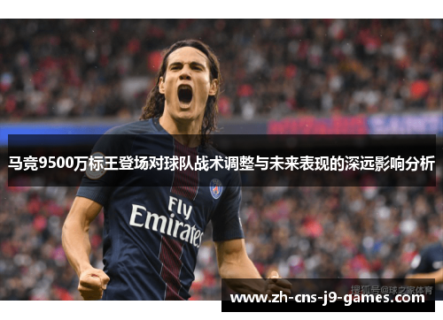 马竞9500万标王登场对球队战术调整与未来表现的深远影响分析