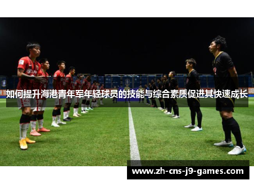 如何提升海港青年军年轻球员的技能与综合素质促进其快速成长