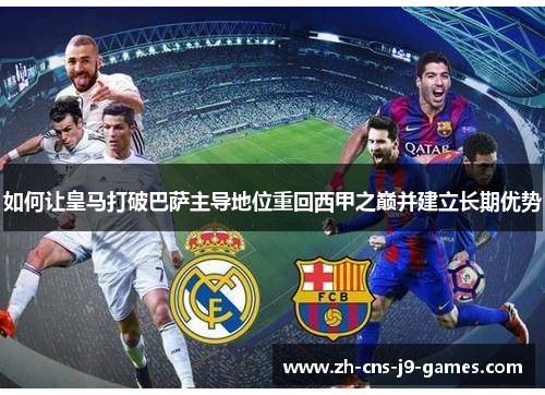 如何让皇马打破巴萨主导地位重回西甲之巅并建立长期优势 如何让皇马打破巴萨主导地位重回西甲之巅并建立长期优势
