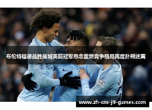 布伦特福德战胜曼城英超冠军悬念重燃竞争格局再度扑朔迷离 布伦特福德战胜曼城英超冠军悬念重燃竞争格局再度扑朔迷离