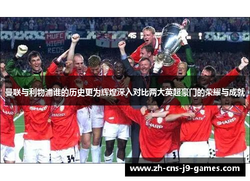 曼联与利物浦谁的历史更为辉煌深入对比两大英超豪门的荣耀与成就