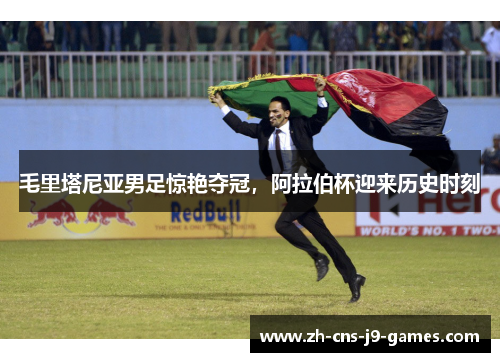 毛里塔尼亚男足惊艳夺冠,阿拉伯杯迎来历史时刻 毛里塔尼亚男足惊艳夺冠,阿拉伯杯迎来历史时刻