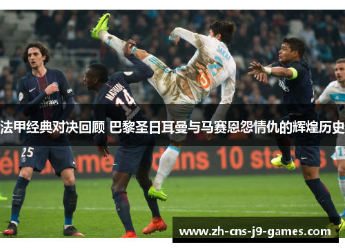 法甲经典对决回顾 巴黎圣日耳曼与马赛恩怨情仇的辉煌历史