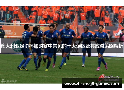 澳大利亚足协杯加时赛中常见的十大误区及其应对策略解析 澳大利亚足协杯加时赛中常见的十大误区及其应对策略解析