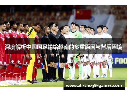 深度解析中国国足输给越南的多重原因与背后困境 深度解析中国国足输给越南的多重原因与背后困境