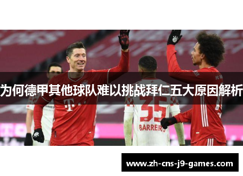 为何德甲其他球队难以挑战拜仁五大原因解析 为何德甲其他球队难以挑战拜仁五大原因解析