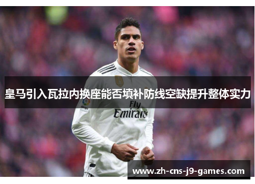 皇马引入瓦拉内换座能否填补防线空缺提升整体实力 皇马引入瓦拉内换座能否填补防线空缺提升整体实力