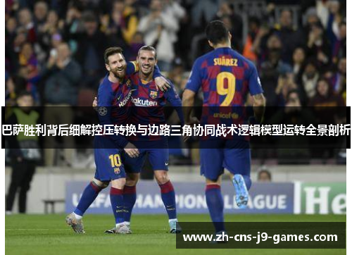 巴萨胜利背后细解控压转换与边路三角协同战术逻辑模型运转全景剖析