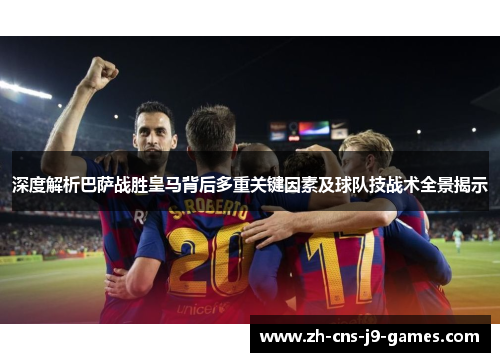 深度解析巴萨战胜皇马背后多重关键因素及球队技战术全景揭示 深度解析巴萨战胜皇马背后多重关键因素及球队技战术全景揭示