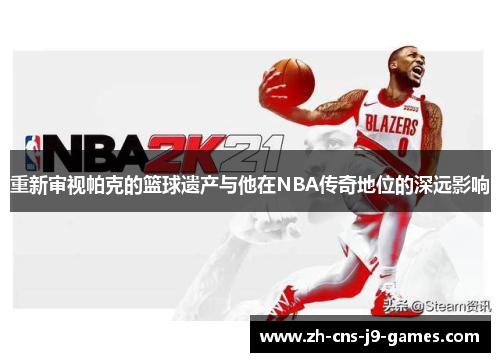 重新审视帕克的篮球遗产与他在NBA传奇地位的深远影响