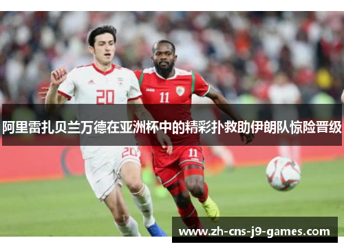阿里雷扎贝兰万德在亚洲杯中的精彩扑救助伊朗队惊险晋级