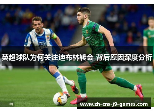 英超球队为何关注迪布林转会 背后原因深度分析