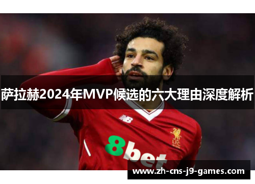 萨拉赫2024年MVP候选的六大理由深度解析 萨拉赫2024年MVP候选的六大理由深度解析