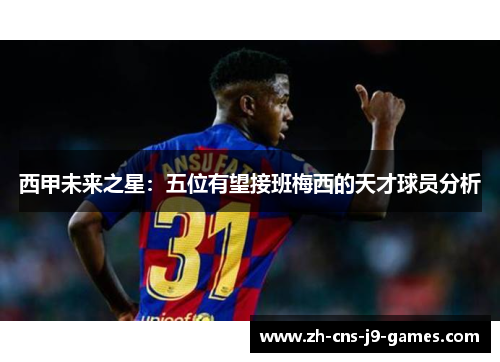 西甲未来之星:五位有望接班梅西的天才球员分析 西甲未来之星:五位有望接班梅西的天才球员分析