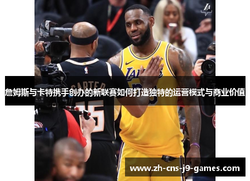 詹姆斯与卡特携手创办的新联赛如何打造独特的运营模式与商业价值