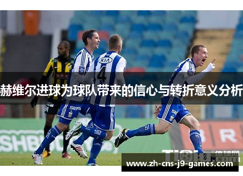 赫维尔进球为球队带来的信心与转折意义分析