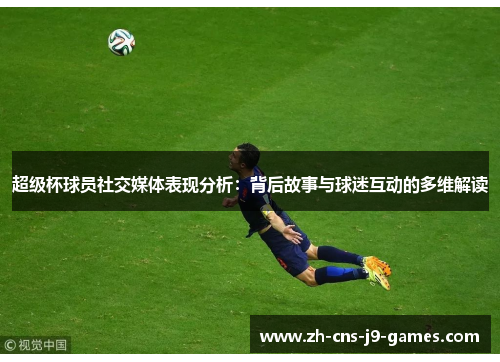 超级杯球员社交媒体表现分析：背后故事与球迷互动的多维解读