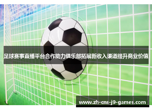 足球赛事直播平台合作助力俱乐部拓展新收入渠道提升商业价值