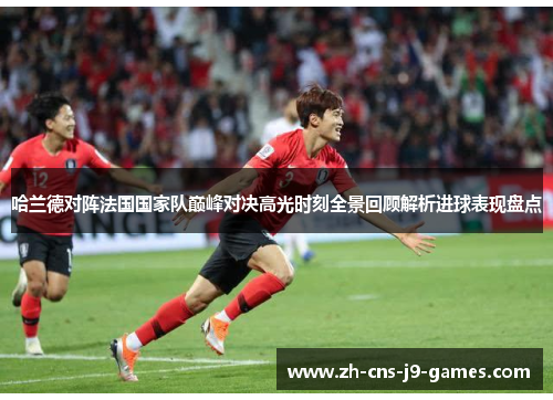 哈兰德对阵法国国家队巅峰对决高光时刻全景回顾解析进球表现盘点 哈兰德对阵法国国家队巅峰对决高光时刻全景回顾解析进球表现盘点