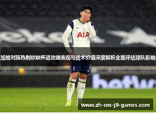 加维对阵热刺欧联杯进攻端表现与战术价值深度解析全面评估球队影响