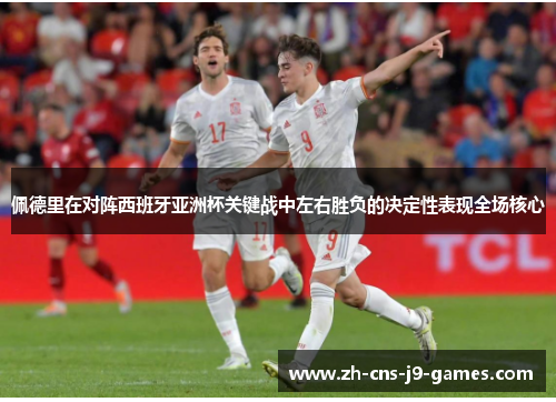佩德里在对阵西班牙亚洲杯关键战中左右胜负的决定性表现全场核心 佩德里在对阵西班牙亚洲杯关键战中左右胜负的决定性表现全场核心