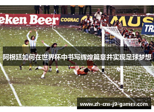 阿根廷如何在世界杯中书写辉煌篇章并实现足球梦想 阿根廷如何在世界杯中书写辉煌篇章并实现足球梦想