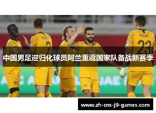 中国男足迎归化球员阿兰重返国家队备战新赛季