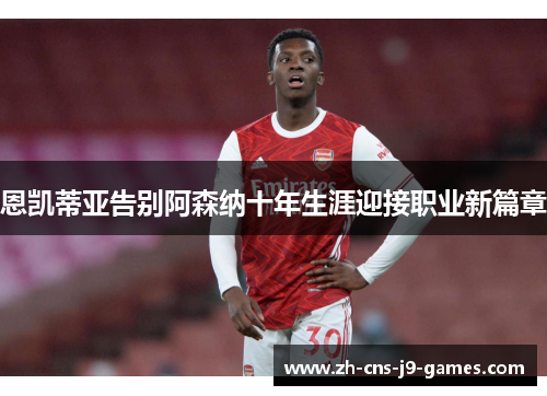 恩凯蒂亚告别阿森纳十年生涯迎接职业新篇章