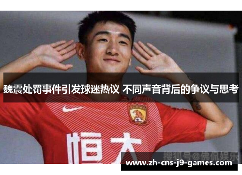魏震处罚事件引发球迷热议 不同声音背后的争议与思考 魏震处罚事件引发球迷热议 不同声音背后的争议与思考