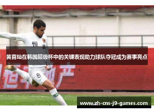 黄喜灿在韩国超级杯中的关键表现助力球队夺冠成为赛事亮点 黄喜灿在韩国超级杯中的关键表现助力球队夺冠成为赛事亮点