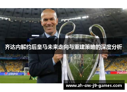 齐达内解约后皇马未来走向与重建策略的深度分析 齐达内解约后皇马未来走向与重建策略的深度分析